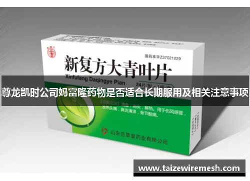 尊龙凯时公司妈富隆药物是否适合长期服用及相关注意事项