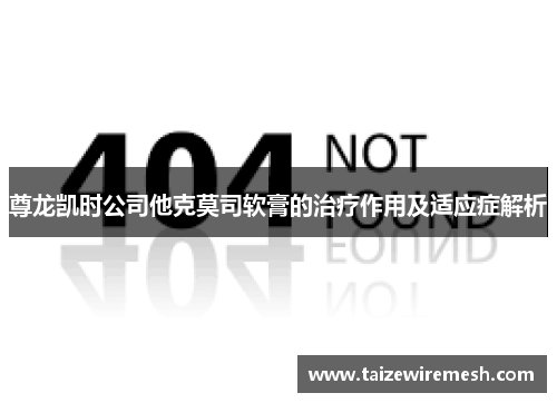 尊龙凯时公司他克莫司软膏的治疗作用及适应症解析